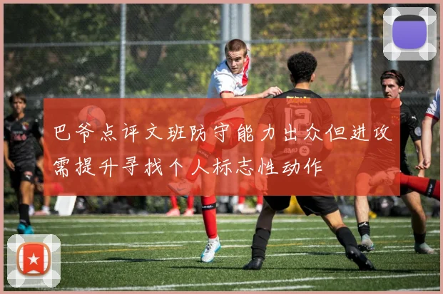 巴爷点评文班防守能力出众但进攻需提升寻找个人标志性动作