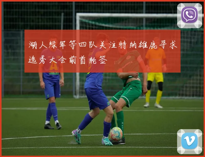 湖人绿军等四队关注特纳雄鹿寻求选秀大会前首轮签