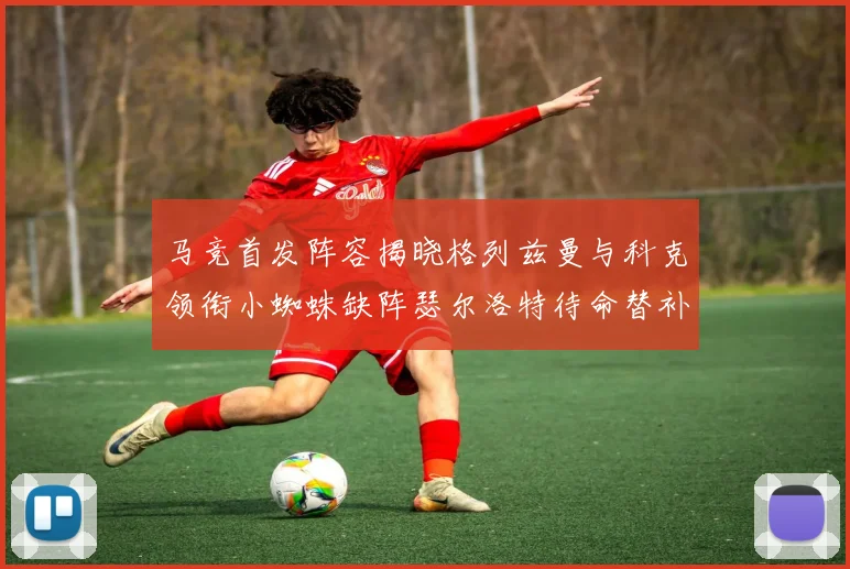 马竞首发阵容揭晓格列兹曼与科克领衔小蜘蛛缺阵瑟尔洛特待命替补