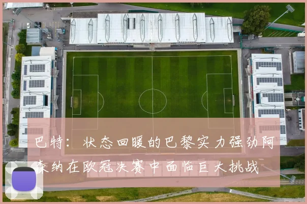 巴特：状态回暖的巴黎实力强劲阿森纳在欧冠决赛中面临巨大挑战