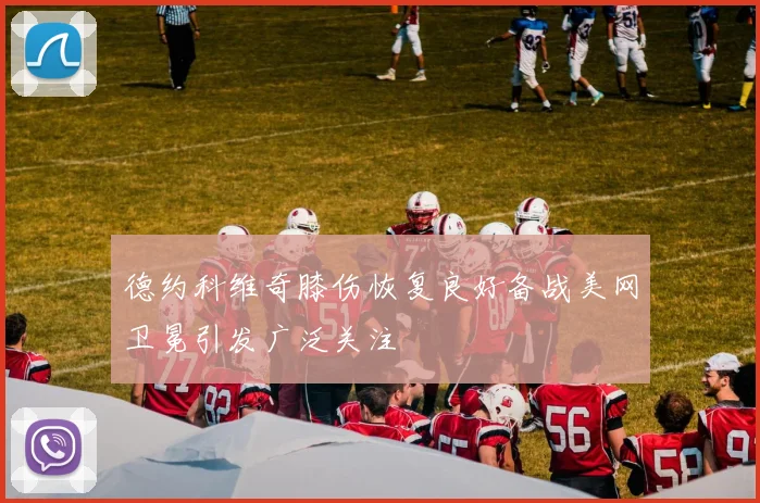 德约科维奇膝伤恢复良好备战美网卫冕引发广泛关注