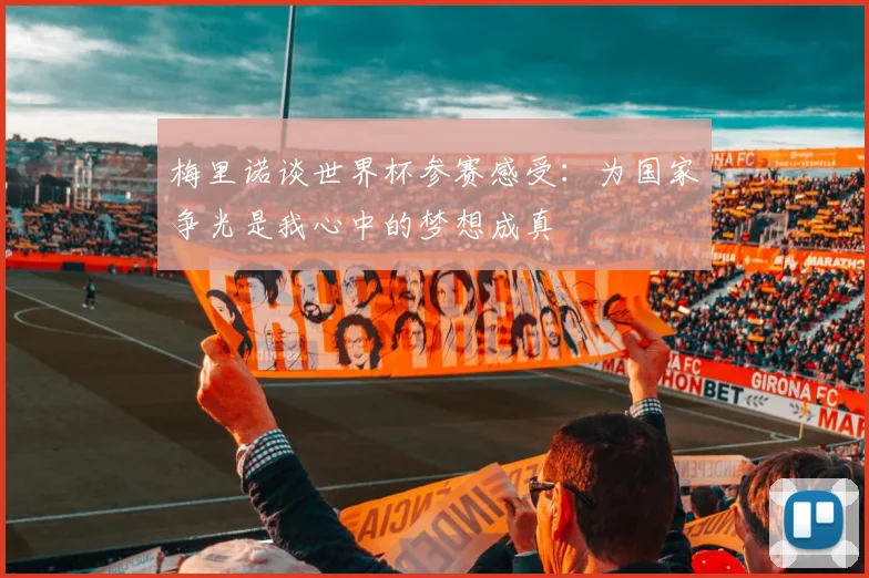 梅里诺谈世界杯参赛感受：为国家争光是我心中的梦想成真