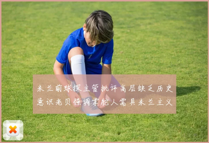 米兰前球探主管批评高层缺乏历史意识老贝强调掌舵人需具米兰主义精神