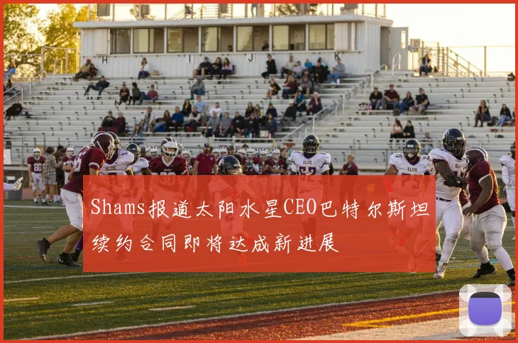 Shams报道太阳水星CEO巴特尔斯坦续约合同即将达成新进展