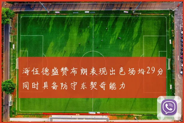 海伍德盛赞布朗表现出色场均29分同时具备防守东契奇能力