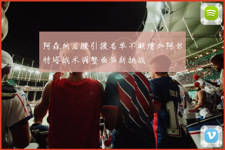 阿森纳后腰引援名单不断增加阿尔特塔战术调整面临新挑战