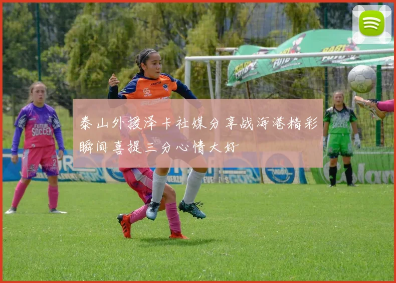 泰山外援泽卡社媒分享战海港精彩瞬间喜提三分心情大好
