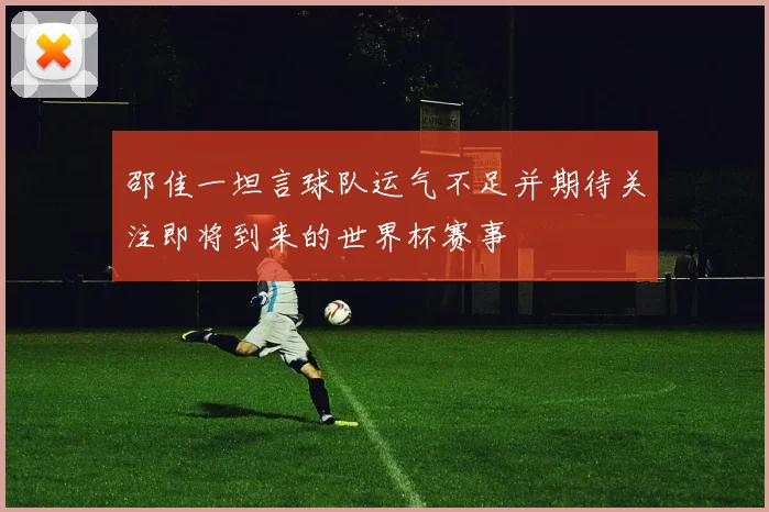 邵佳一坦言球队运气不足并期待关注即将到来的世界杯赛事