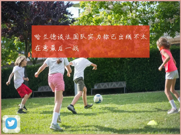 哈兰德谈法国队实力称已出线不太在意最后一战