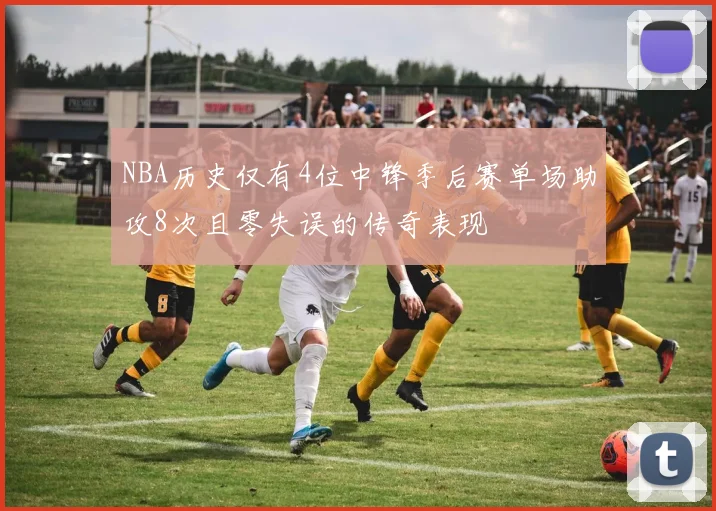 NBA历史仅有4位中锋季后赛单场助攻8次且零失误的传奇表现