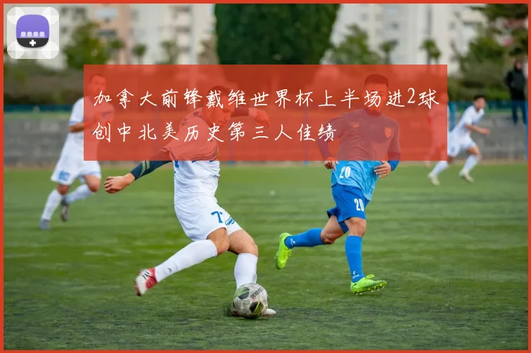 加拿大前锋戴维世界杯上半场进2球创中北美历史第三人佳绩