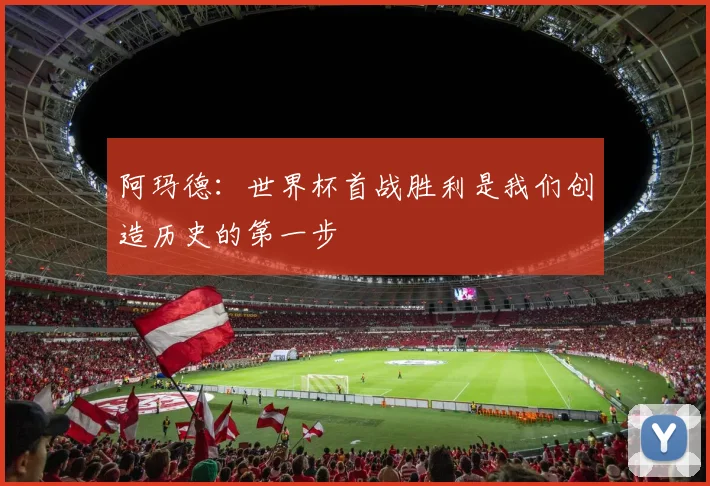 阿玛德：世界杯首战胜利是我们创造历史的第一步