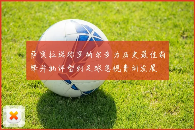 萨莫拉诺称罗纳尔多为历史最佳前锋并批评智利足球忽视青训发展