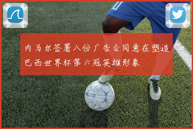 内马尔签署八份广告合同意在塑造巴西世界杯第六冠英雄形象