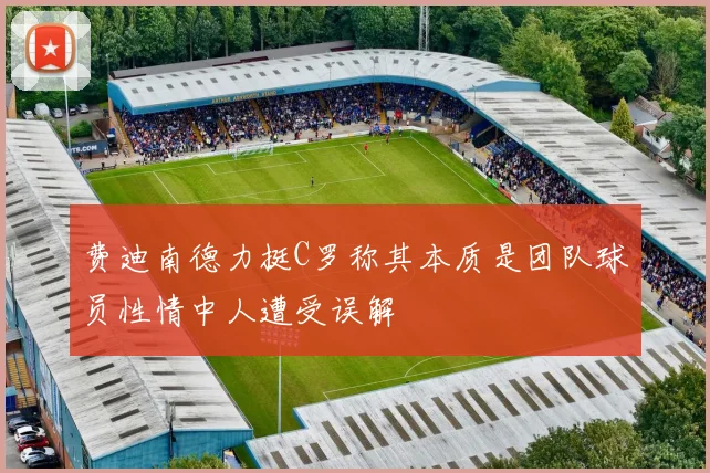 费迪南德力挺C罗称其本质是团队球员性情中人遭受误解
