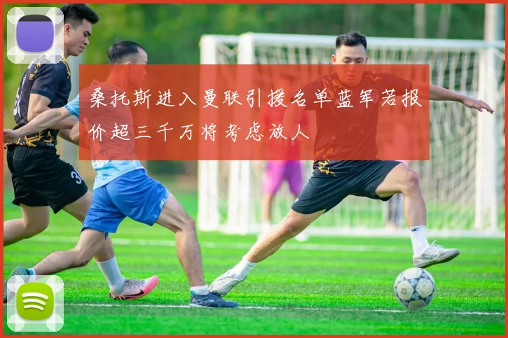 桑托斯进入曼联引援名单蓝军若报价超三千万将考虑放人