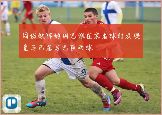 因伤缺阵的姆巴佩在家看球时发现皇马已落后巴萨两球