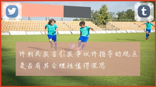 许利民发言引发争议许指导的观点是否有其合理性值得深思