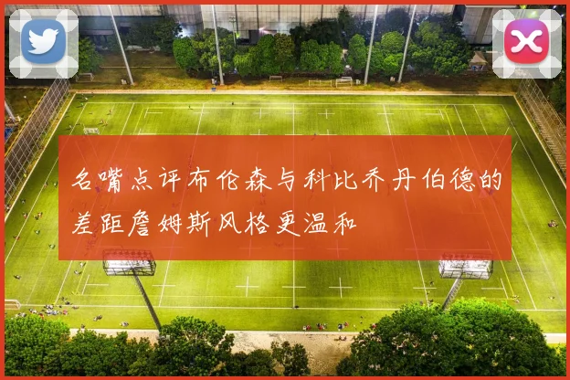 名嘴点评布伦森与科比乔丹伯德的差距詹姆斯风格更温和