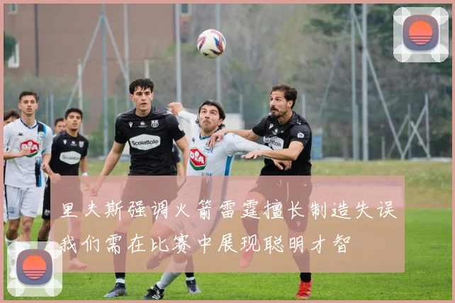 里夫斯强调火箭雷霆擅长制造失误我们需在比赛中展现聪明才智