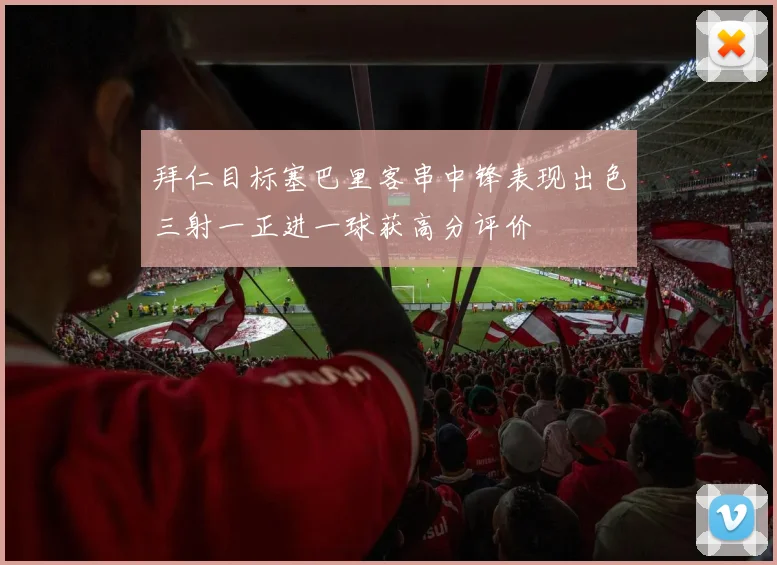 拜仁目标塞巴里客串中锋表现出色三射一正进一球获高分评价