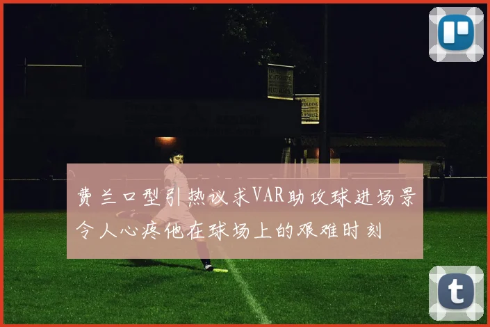 费兰口型引热议求VAR助攻球进场景令人心疼他在球场上的艰难时刻
