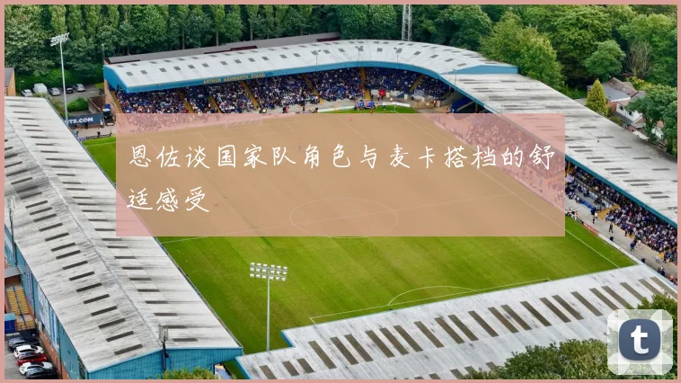 恩佐谈国家队角色与麦卡搭档的舒适感受