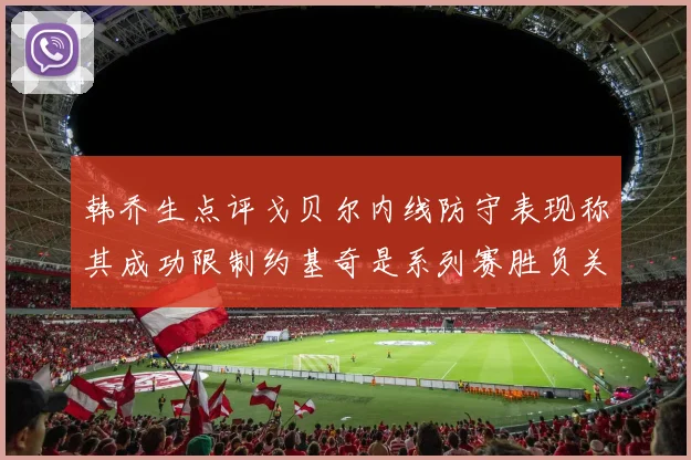 韩乔生点评戈贝尔内线防守表现称其成功限制约基奇是系列赛胜负关键