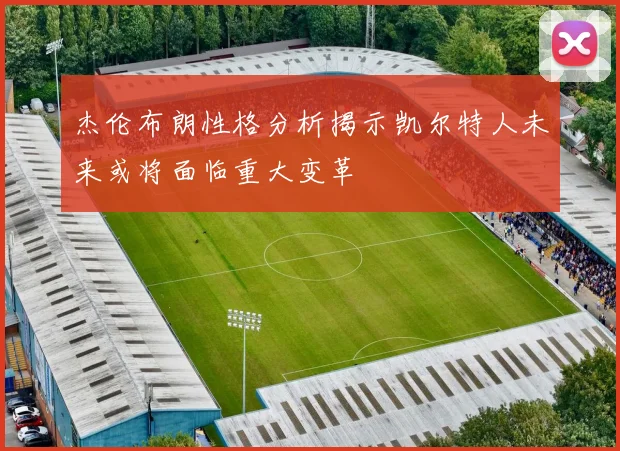 杰伦布朗性格分析揭示凯尔特人未来或将面临重大变革